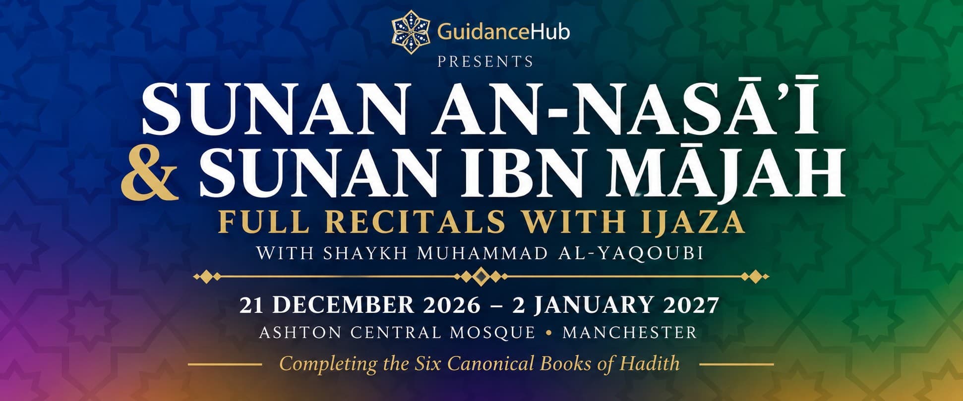 Guidance Hub presents: Sunan An-Nasa'i & Sunan Ibn Majah, full recitals with ijaza, with Shaykh Muhammad Al-Yaqoubi. 21 December 2026 – 2 January 2027, Ashton Central Mosque, Manchester. Completing the Six Canonical Books of Hadith.